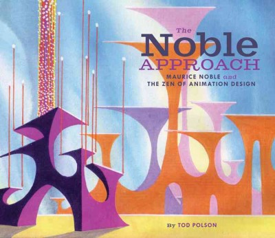 The Noble approach : Maurice Noble and the Zen of animation design / by Tod Polson ; preface by Chuck Jones, foreword by Maurice Noble.