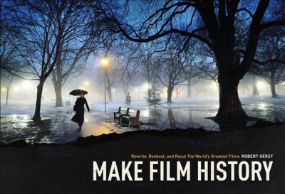 Make film history : rewrite, reshoot, and recut the world's greatest films / Robert Gerst.