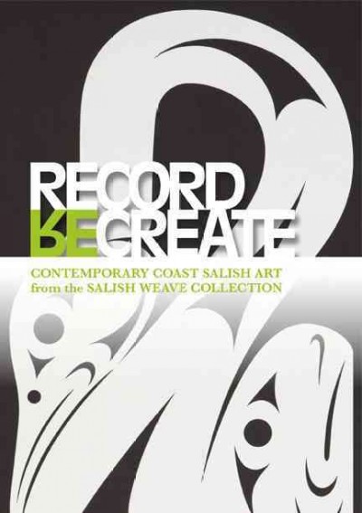 Record, (re)create : contemporary Coast Salish art from the Salish Weave Collection / Toby Lawrence, LessLIE, India Young.