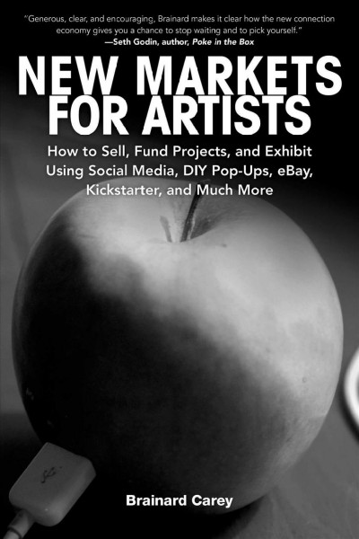 New markets for artists : how to sell, fund projects, and exhibit using social media, DIY pop-ups, eBay, Kickstarter, and much more / Brainard Carey.