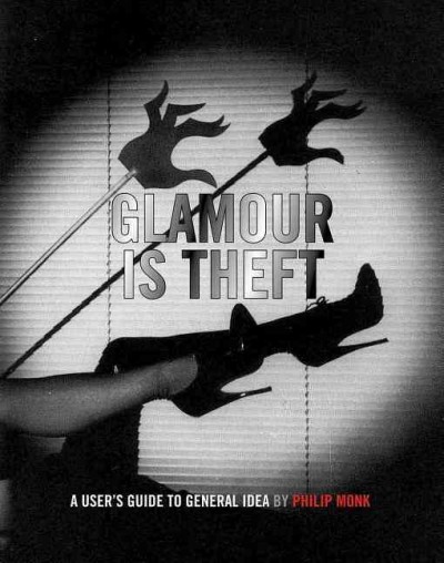Glamour is theft : a user's guide to General Idea, 1969-1978 / Philip Monk.