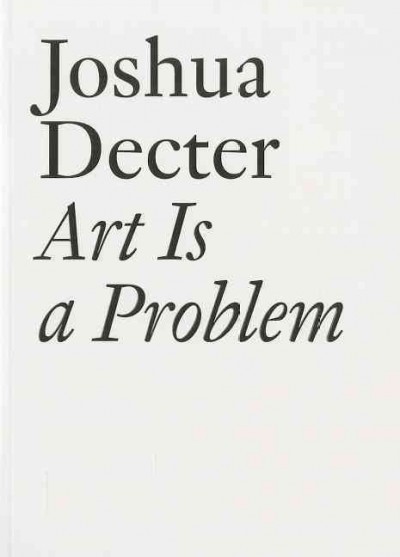 Joshua Decter : art is a problem : selected criticism, essays, interviews, and curatorial projects (1986-2012) / edited by John Miller.