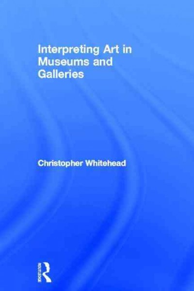 Interpreting art in museums and galleries / Christopher Whitehead.