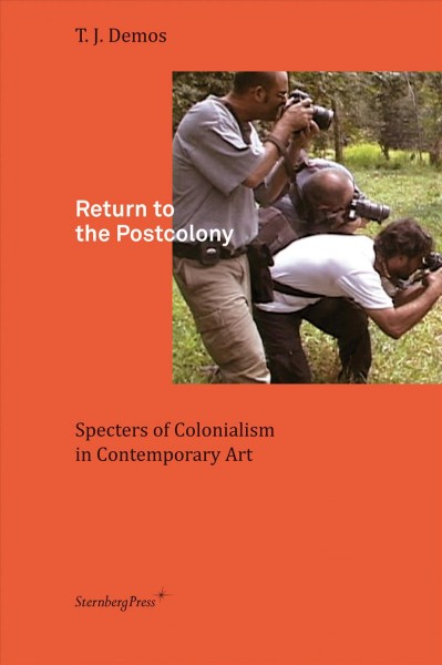 Return to the postcolony : specters of colonialism in contemporary art / T. J. Demos.