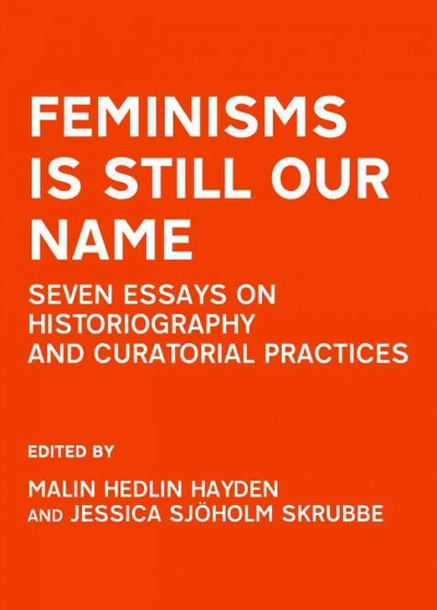 Feminisms is still our name : seven essays on historiography and curatorial practices / edited by Malin Hedlin Hayden and Jessica Sjöholm Skrubbe.