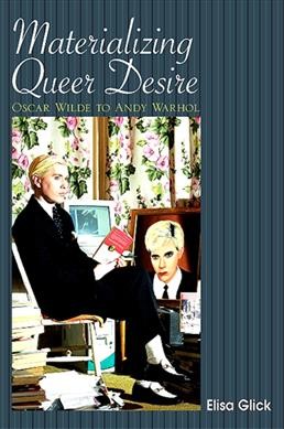 Materializing queer desire : Oscar Wilde to Andy Warhol / Elisa Glick.