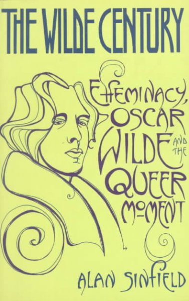 The Wilde century : effeminacy, Oscar Wilde, and the queer moment / Alan Sinfield.