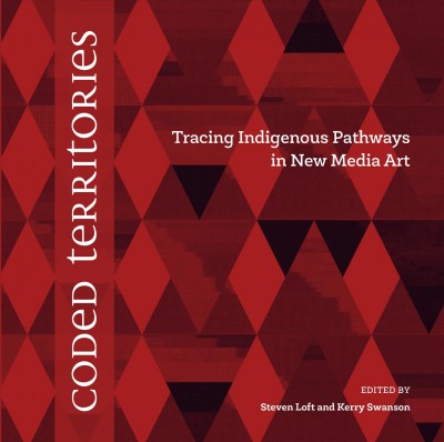 Coded territories : Tracing indigenous pathways in new media art / edited by Steven Loft and Kerry Swanson.