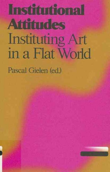 Institutional attitudes : instituting art in a flat world / Pascal Gielen (ed.).