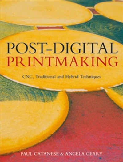 Post-digital printmaking : CNC, traditional and hybrid techniques / Paul Catanese and Angela Geary.