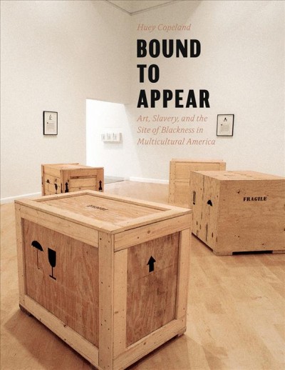 Bound to appear : art, slavery, and the site of blackness in multicultural America / Huey Copeland.