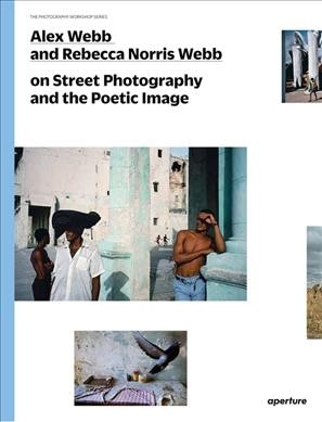 Alex Webb and Rebecca Norris Webb on street photography and the poetic image / introduction by Teju Cole.