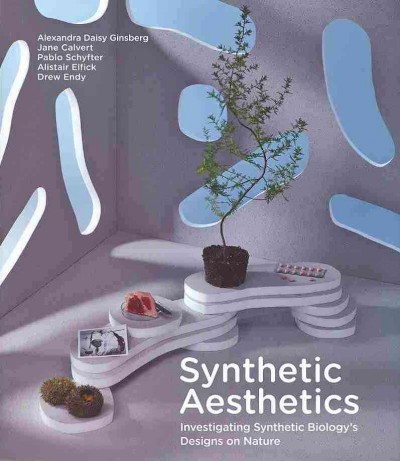 Synthetic aesthetics : investigating synthetic biology's designs on nature / [edited by] Alexandra Daisy Ginsberg ... [et al.].