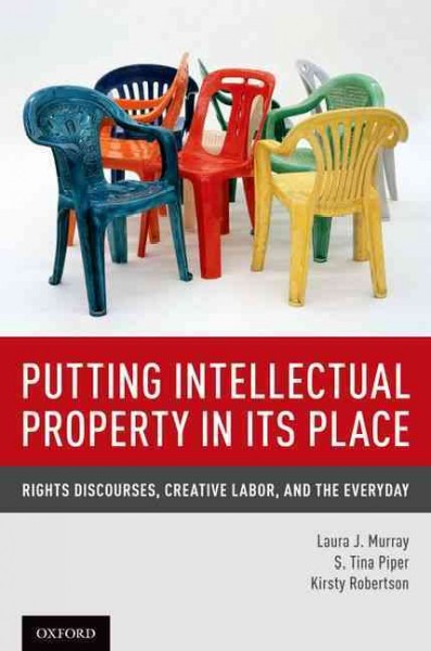 Putting intellectual property in its place : rights discourses, creative labor, and the everyday / Laura J. Murray, S. Tina Piper, Kirsty Robertson.