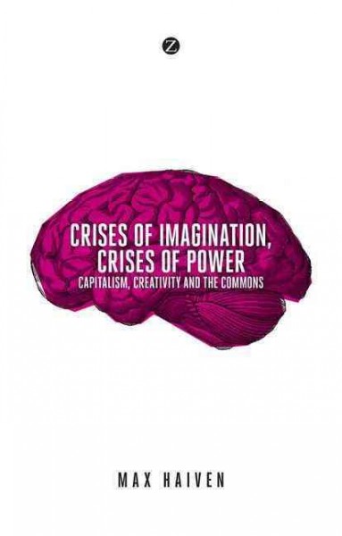 Crises of imagination, crises of power : capitalism, creativity and the commons / Max Haiven.