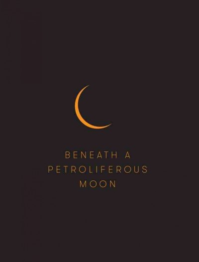 Beneath a petroliferous moon / Jen Budney ; with contributions from Marcella Durand, Pablo Neruda, Vaclav Smil.