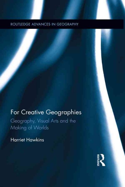 For creative geographies : geography, visual arts and the making of worlds / Harriet Hawkins.