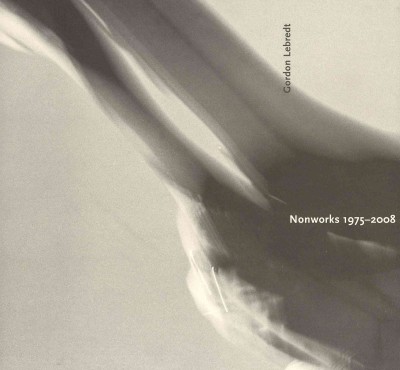 Gordon Lebredt : nonworks 1975-2008 / [essays by Ian Carr-Harris ... et al. ; editor, Lin Gibson].