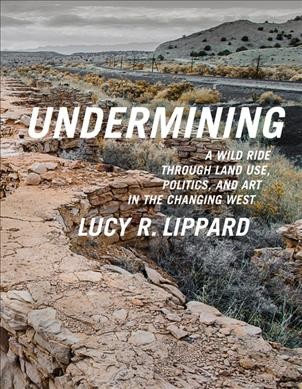Undermining : a wild ride through land use, politics, and art in the changing West / Lucy R. Lippard.