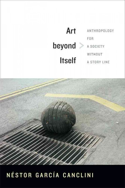 Art beyond itself : anthropology for a society without a story line / Nestor García Canclini ; translated by David Frye.