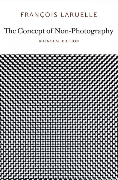 Le concept de non-photographie = The concept of non-photography / François Laruelle ; translated by Robin Mackay.