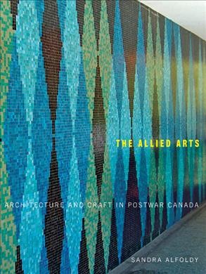 The allied arts : architecture and craft in postwar Canada / Sandra Alfoldy.