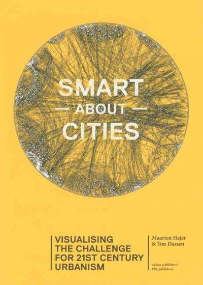 Smart about cities : visualising the challenge for 21st century urbanism : "we need a globally networked urbanism" / Maarten Hajer and Ton Dassen (eds) ; [authors of chapters part 2: Hans van Amsterdam and six others  ; editors of the theme chapters, Fred Feddes, Nienke Noorman ; translation and English language editing, Christien Ettema, Annemieke Righart].