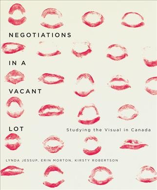 Negotiations in a Vacant Lot : Studying the Visual in Canada / edited by Lynda Jessup, Erin Morton, and Kirsty Robertson.