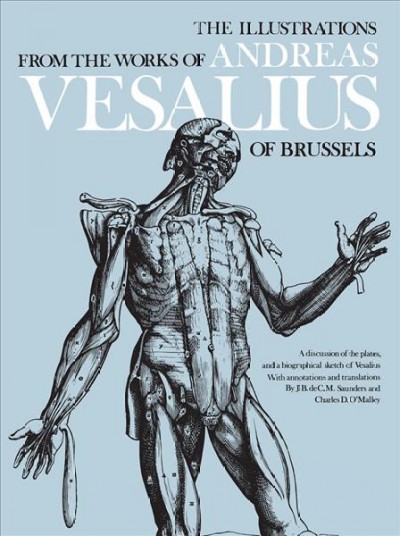 The illustrations from the works of Andreas Vesalius of Brussels; with annotations and translations, a discussion of the plates and their background, authorship and influence, and a biographical sketch of Vesalius / by J. B. de C. M. Saunders and Charles D. O'Malley. --