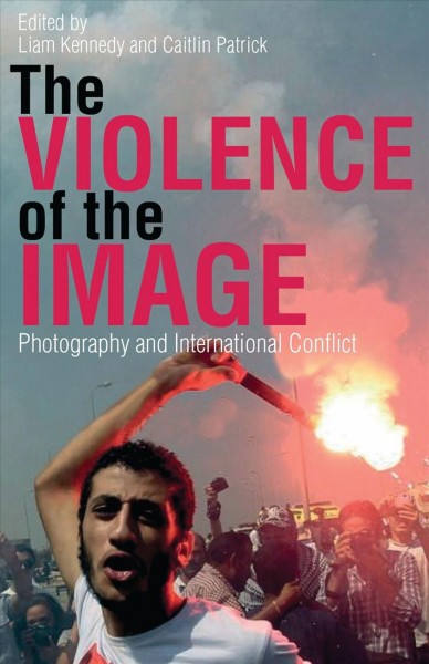 The violence of the image : photography and international conflict / edited by Liam Kennedy and Caitlin Patrick.