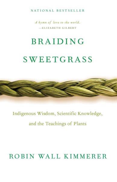 Braiding sweetgrass : Indigenous wisdom, scientific knowledge, and the teachings of plants / Robin Wall Kimmerer.