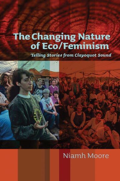 The changing nature of eco/feminism : telling stories from Clayoquot Sound / Niamh Moore.