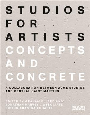 Studios for artists : concepts and concrete : a collaboration between Acme Studios and Central Saint Martins / edited by Graham Ellard, Jonathan Harvey ; associate editor, Arantxa Echarte.