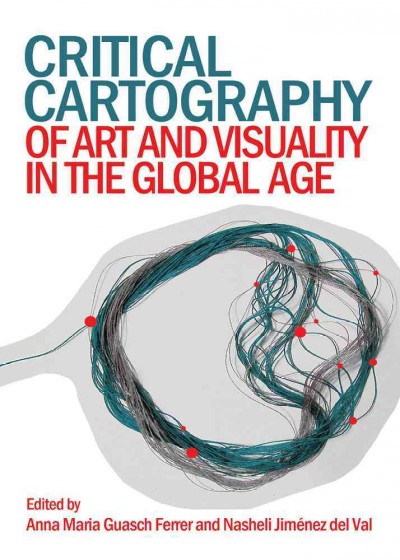 Critical cartography of art and visuality in the global age / edited by Anna Maria Guasch Ferrer and Nasheli Jiménez del Val.
