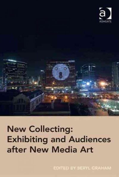 New collecting : exhibiting and audiences after new media art / edited by Beryl Graham.