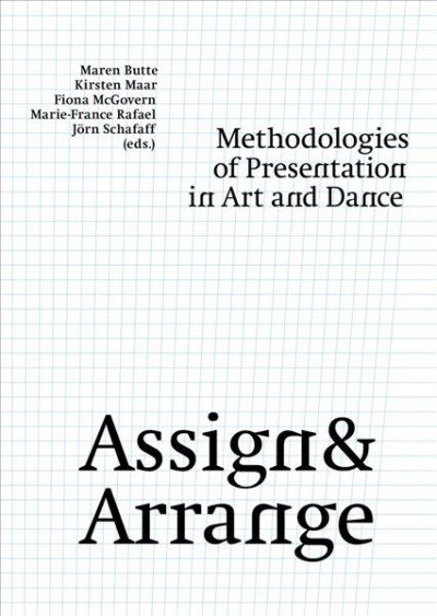 Assign & arrange : methodologies of presentation in art and dance / Maren Butte, Kirsten Maar, Fiona McGovern ... [et al.] (eds)