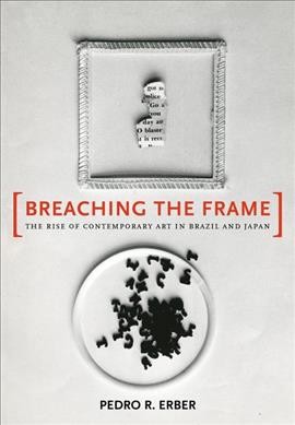 Breaching the frame : the rise of contemporary art in Brazil and Japan / Pedro R. Erber.