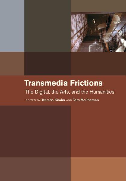 Transmedia frictions : the digital, the arts, and the humanities / edited by Marsha Kinder and Tara McPherson.
