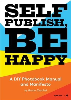 Self publish, be happy : a DIY photobook manual and manifesto / by Bruno Ceschel.