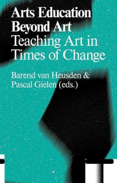 Arts education beyond art : teaching art in times of change / Barend van Heusden & Pascal Gielen, (eds.).