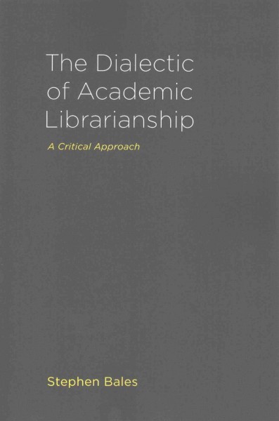 The dialectic of academic librarianship : a critical approach / Stephen Bales.