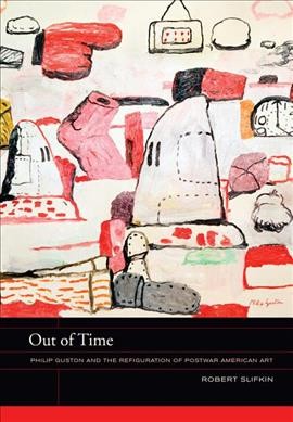 Out of time : Philip Guston and the refiguration of postwar American art / Robert Slifkin.