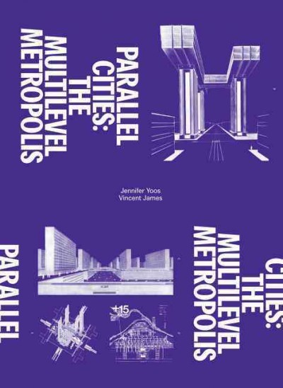 Parallel cities : the multilevel metropolis / Jennifer Yoos, Vincent James ; Andrew Blauvelt, editor.