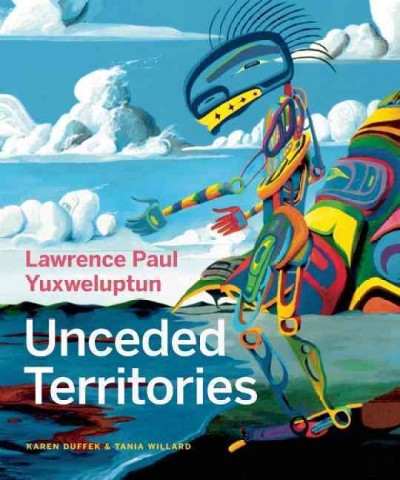 Lawrence Paul Yuxweluptun : unceded territories / edited by Karen Duffek & Tania Willard ; with contributions by Glenn Alteen, Marcia Crosby, Jimmie Durham, Larry Grant, Lucy R. Lippard, Michael Turner.