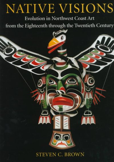 Native visions : evolution in northwest coast art from the eighteenth through the twentieth century / Steven C. Brown ; photographs by Paul Macapia.