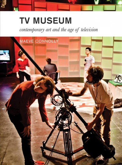 TV Museum : contemporary art and the age of television / Maeve Connolly.