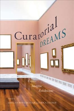 Curatorial dreams : critics imagine exhibitions / edited by Shelley Ruth Butler and Erica Lehrer.