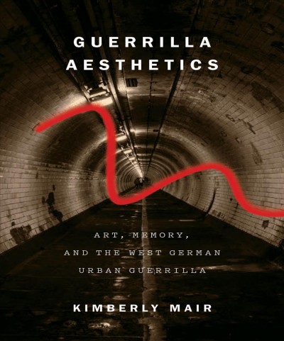 Guerrilla aesthetics : art, memory, and the West German urban guerrilla / Kimberly Mair.