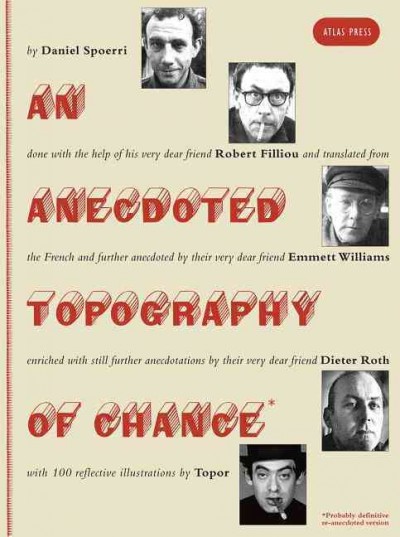 An anecdoted topography of chance : (probably definitive re-anecdoted version) / by Daniel Spoerri ; done with the help of his very dear friend Robert Filliou ; and translated from the French and further anedoted by their very dear friend Emmett Williams ; enriched with still further anecdotations by their very dear friend Dieter Roth (translated from the German by Malcolm Green) ; with 100 reflective illustrations by Topor.