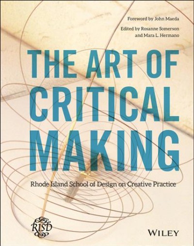 The art of critical making : Rhode Island School of Design on creative practice / edited by Rosanne Somerson and Mara L. Hermano ; foreword by John Maeda.